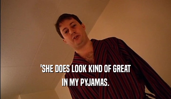 'SHE DOES LOOK KIND OF GREAT IN MY PYJAMAS. 