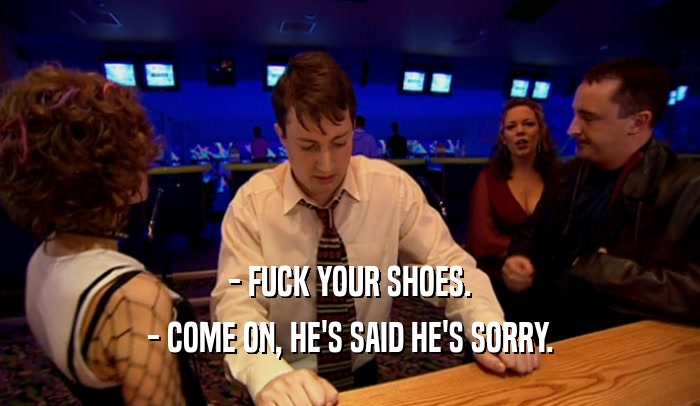 - FUCK YOUR SHOES.
 - COME ON, HE'S SAID HE'S SORRY.
 