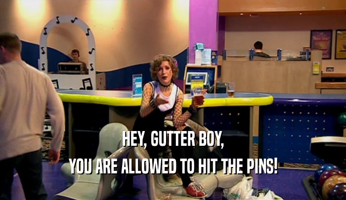 HEY, GUTTER BOY,
 YOU ARE ALLOWED TO HIT THE PINS!
 