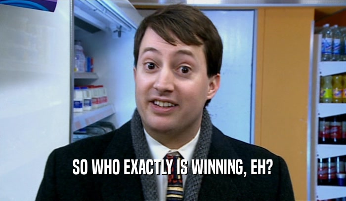 SO WHO EXACTLY IS WINNING, EH?  