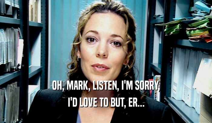 OH, MARK, LISTEN, I'M SORRY, I'D LOVE TO BUT, ER... 