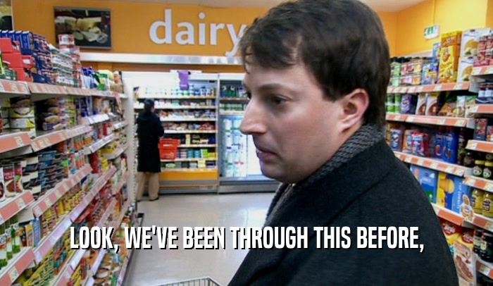 LOOK, WE'VE BEEN THROUGH THIS BEFORE,  