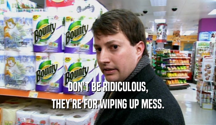 DON'T BE RIDICULOUS, THEY'RE FOR WIPING UP MESS. 