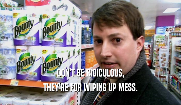 DON'T BE RIDICULOUS, THEY'RE FOR WIPING UP MESS. 