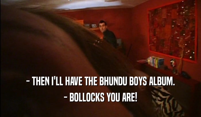 - THEN I'LL HAVE THE BHUNDU BOYS ALBUM. - BOLLOCKS YOU ARE! 