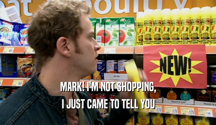 MARK! I'M NOT SHOPPING,
 I JUST CAME TO TELL YOU
 