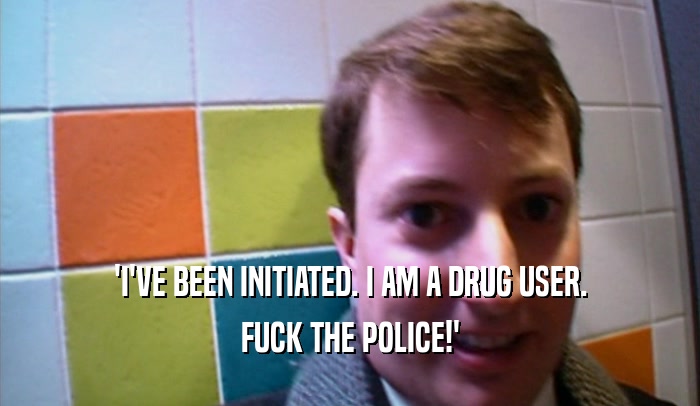 'I'VE BEEN INITIATED. I AM A DRUG USER.
 FUCK THE POLICE!'
 