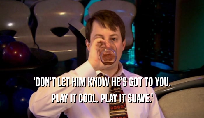 'DON'T LET HIM KNOW HE'S GOT TO YOU. PLAY IT COOL. PLAY IT SUAVE.' 