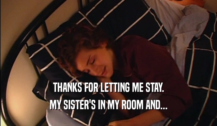 THANKS FOR LETTING ME STAY. MY SISTER'S IN MY ROOM AND... 