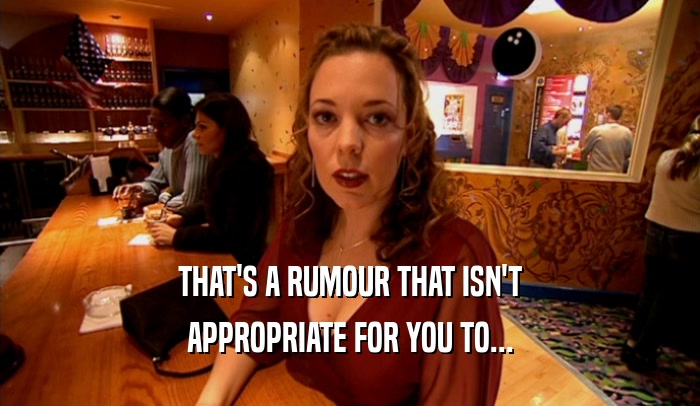 THAT'S A RUMOUR THAT ISN'T APPROPRIATE FOR YOU TO... 
