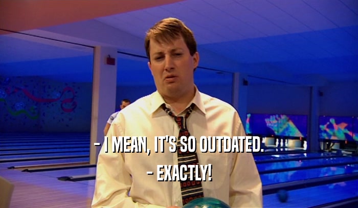 - I MEAN, IT'S SO OUTDATED. - EXACTLY! 