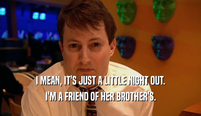 I MEAN, IT'S JUST A LITTLE NIGHT OUT.
 I'M A FRIEND OF HER BROTHER'S.
 
