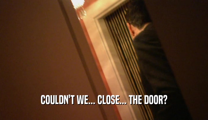 COULDN'T WE... CLOSE... THE DOOR?  