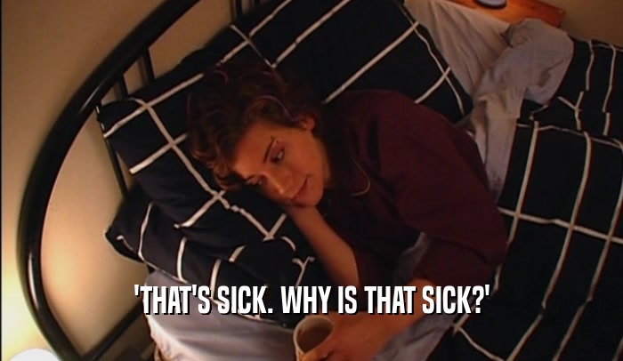 'THAT'S SICK. WHY IS THAT SICK?'  