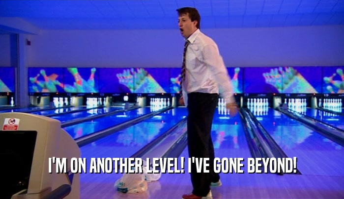 I'M ON ANOTHER LEVEL! I'VE GONE BEYOND!  