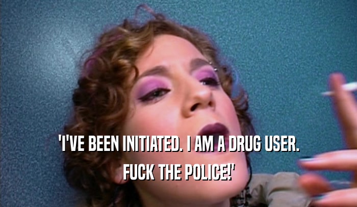 'I'VE BEEN INITIATED. I AM A DRUG USER.
 FUCK THE POLICE!'
 