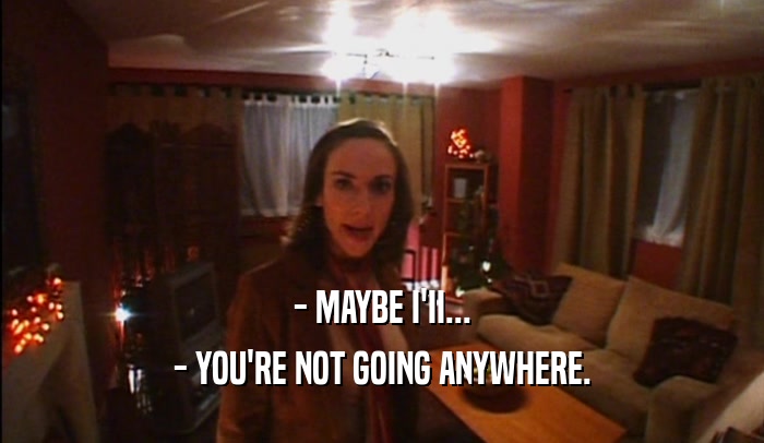 - MAYBE I'II... - YOU'RE NOT GOING ANYWHERE. 