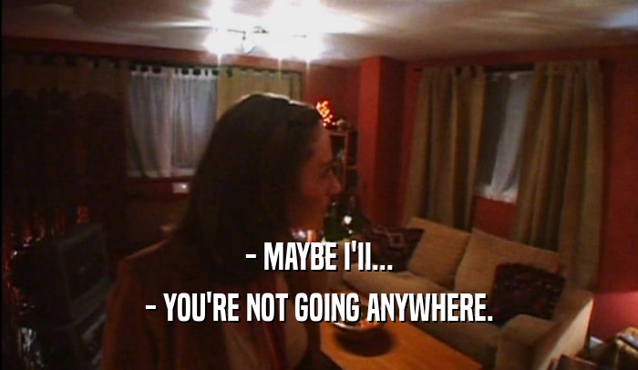 - MAYBE I'II... - YOU'RE NOT GOING ANYWHERE. 