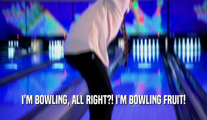 I'M BOWLING, ALL RIGHT?! I'M BOWLING FRUIT!  