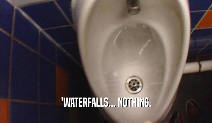 'WATERFALLS... NOTHING.  
