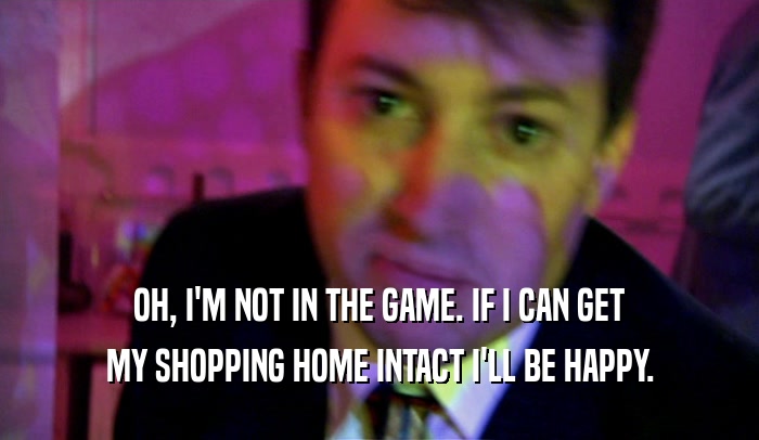 OH, I'M NOT IN THE GAME. IF I CAN GET MY SHOPPING HOME INTACT I'LL BE HAPPY. 