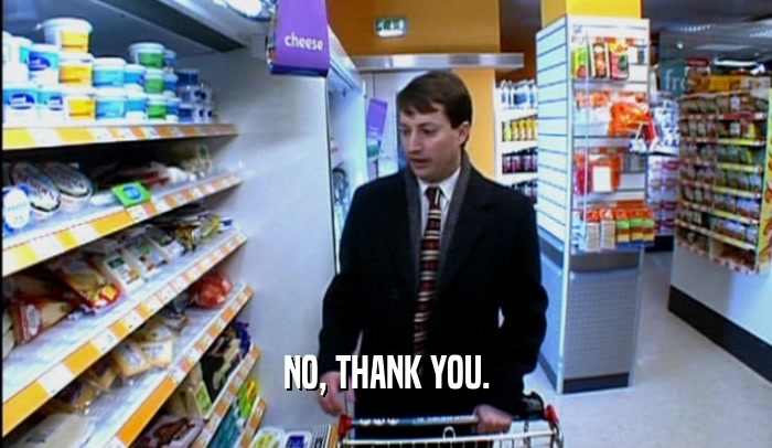 NO, THANK YOU.  