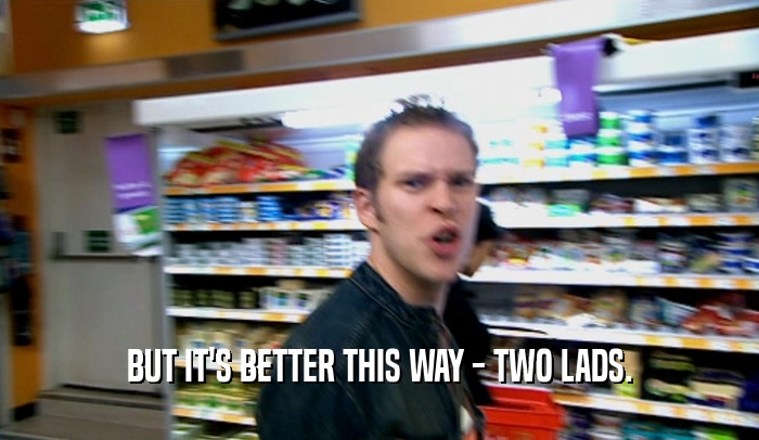 BUT IT'S BETTER THIS WAY - TWO LADS.  