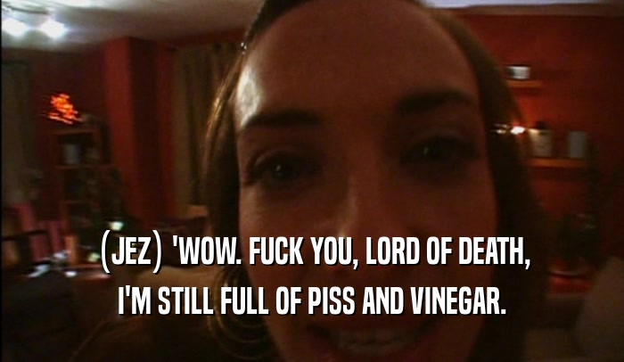 (JEZ) 'WOW. FUCK YOU, LORD OF DEATH, I'M STILL FULL OF PISS AND VINEGAR. 