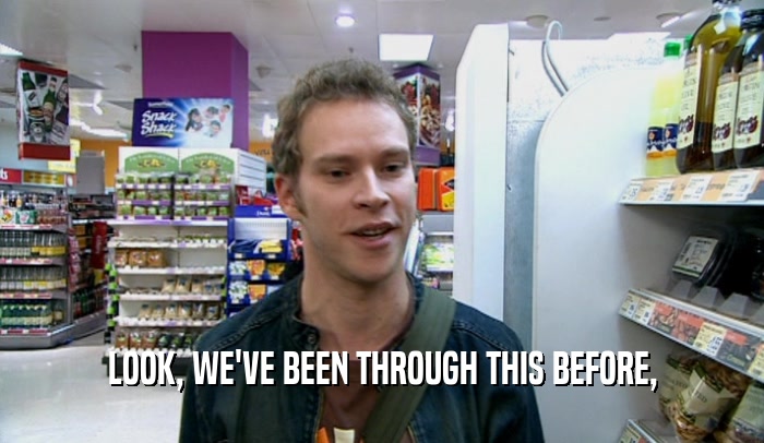 LOOK, WE'VE BEEN THROUGH THIS BEFORE,  