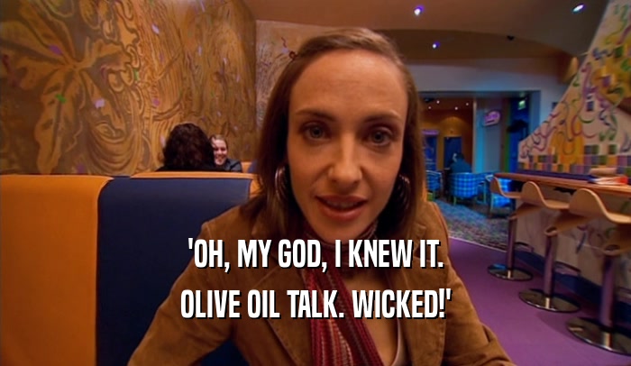 'OH, MY GOD, I KNEW IT. OLIVE OIL TALK. WICKED!' 