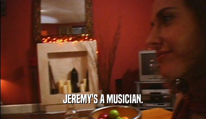 JEREMY'S A MUSICIAN.  