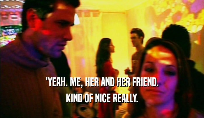 'YEAH. ME, HER AND HER FRIEND. KIND OF NICE REALLY. 