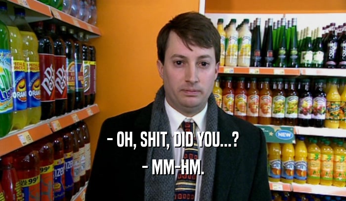 - OH, SHIT, DID YOU...? - MM-HM. 