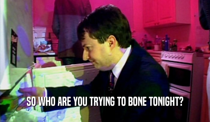 SO WHO ARE YOU TRYING TO BONE TONIGHT?  