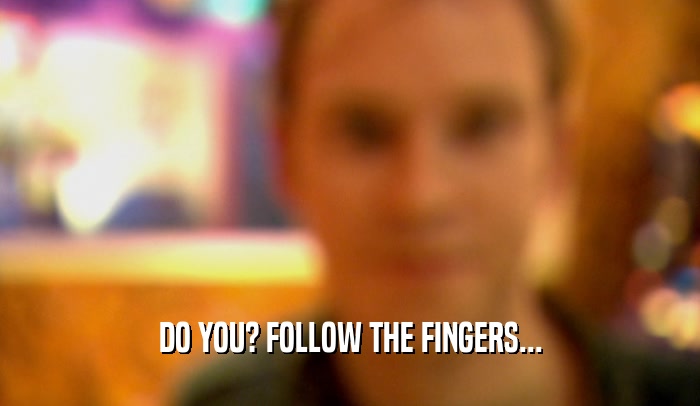DO YOU? FOLLOW THE FINGERS...  