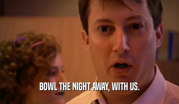 BOWL THE NIGHT AWAY, WITH US.  
