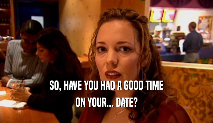 SO, HAVE YOU HAD A GOOD TIME ON YOUR... DATE? 