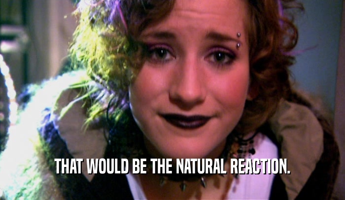 THAT WOULD BE THE NATURAL REACTION.  