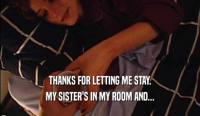 THANKS FOR LETTING ME STAY. MY SISTER'S IN MY ROOM AND... 