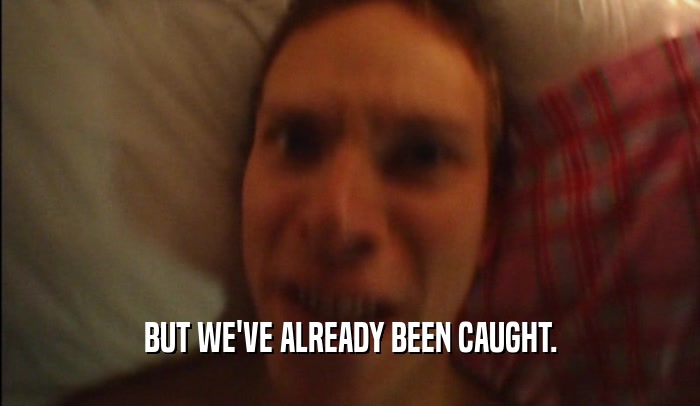 BUT WE'VE ALREADY BEEN CAUGHT.  