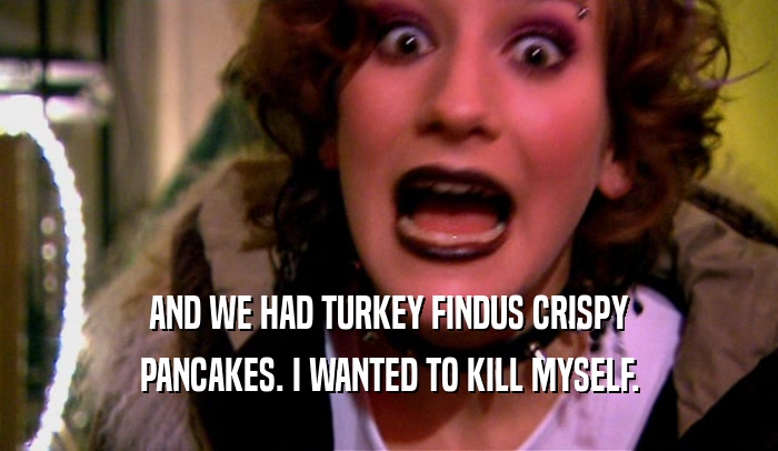 AND WE HAD TURKEY FINDUS CRISPY PANCAKES. I WANTED TO KILL MYSELF. 
