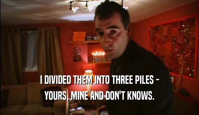 I DIVIDED THEM INTO THREE PILES - YOURS, MINE AND DON'T KNOWS. 