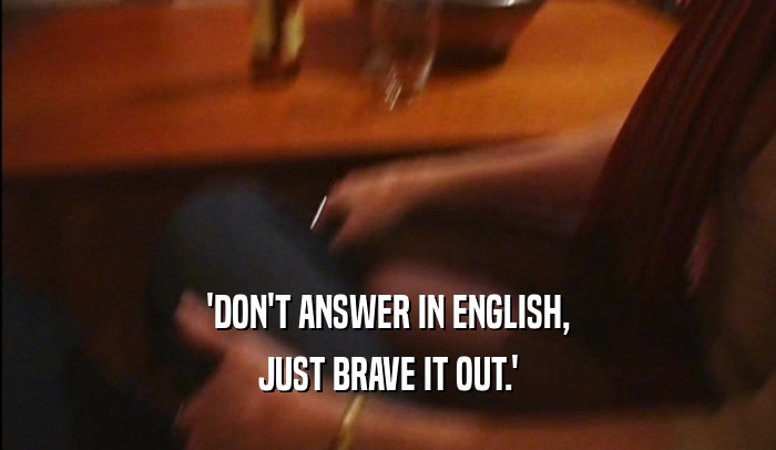 'DON'T ANSWER IN ENGLISH, JUST BRAVE IT OUT.' 