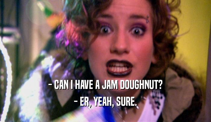 - CAN I HAVE A JAM DOUGHNUT? - ER, YEAH, SURE. 