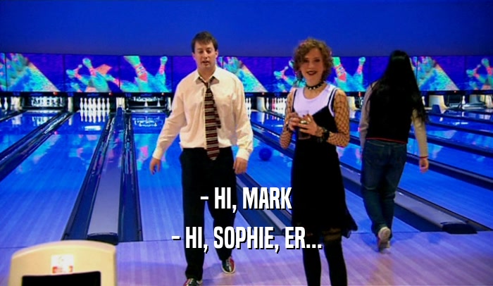 - HI, MARK - HI, SOPHIE, ER... 