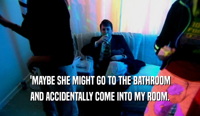 'MAYBE SHE MIGHT GO TO THE BATHROOM AND ACCIDENTALLY COME INTO MY ROOM. 