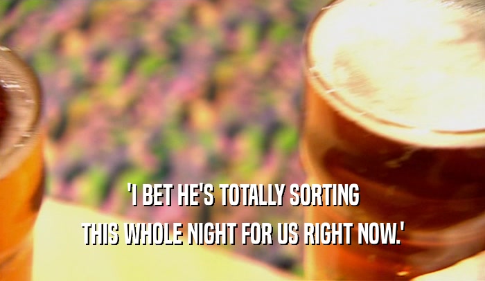 'I BET HE'S TOTALLY SORTING THIS WHOLE NIGHT FOR US RIGHT NOW.' 
