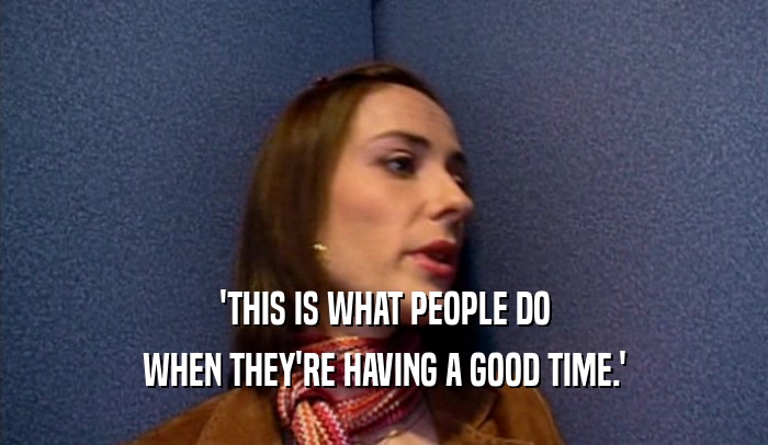 'THIS IS WHAT PEOPLE DO WHEN THEY'RE HAVING A GOOD TIME.' 