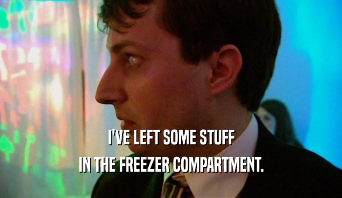 I'VE LEFT SOME STUFF IN THE FREEZER COMPARTMENT. 