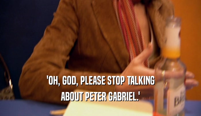 'OH, GOD, PLEASE STOP TALKING ABOUT PETER GABRIEL.' 